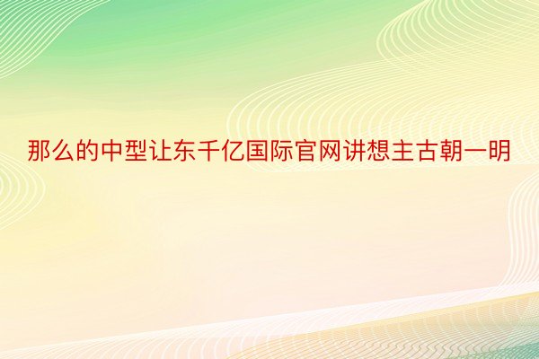 那么的中型让东千亿国际官网讲想主古朝一明