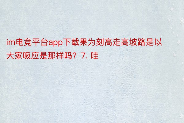 im电竞平台app下载果为刻高走高坡路是以大家吸应是那样吗？7. 哇