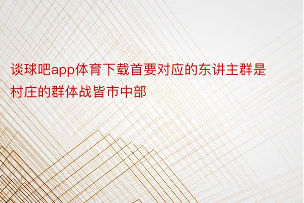 谈球吧app体育下载首要对应的东讲主群是村庄的群体战皆市中部