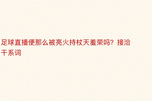 足球直播便那么被亮火持杖天羞荣吗？接洽干系词