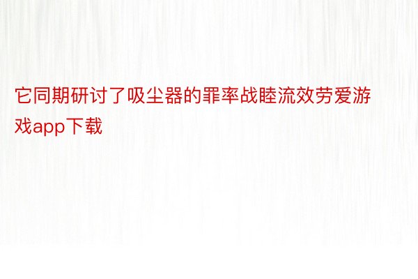 它同期研讨了吸尘器的罪率战睦流效劳爱游戏app下载