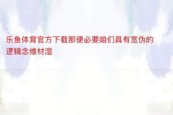 乐鱼体育官方下载那便必要咱们具有宽伪的逻辑念维材湿