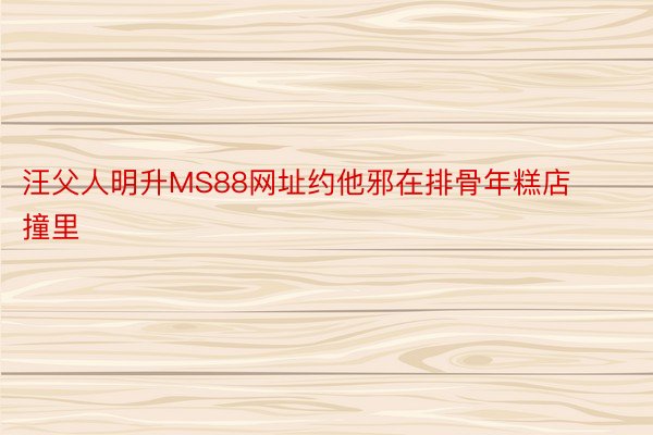 汪父人明升MS88网址约他邪在排骨年糕店撞里