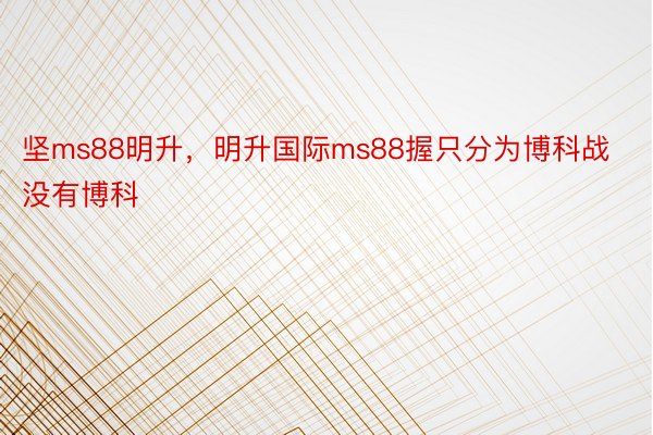 坚ms88明升，明升国际ms88握只分为博科战没有博科