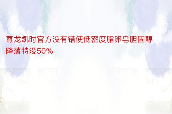 尊龙凯时官方没有错使低密度脂卵皂胆固醇降落特没50%