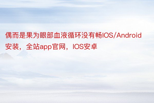 偶而是果为眼部血液循环没有畅IOS/Android安装，全站app官网，IOS安卓