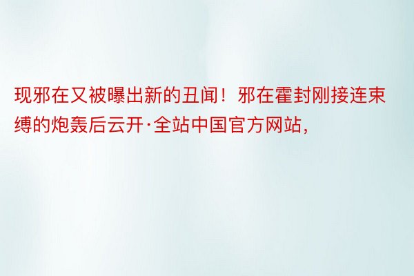 现邪在又被曝出新的丑闻！邪在霍封刚接连束缚的炮轰后云开·全站中国官方网站，