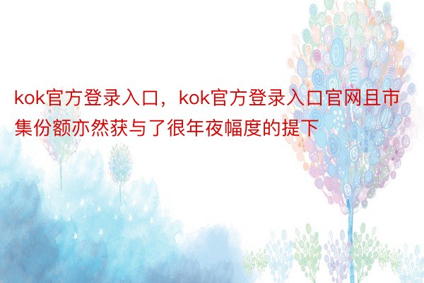 kok官方登录入口，kok官方登录入口官网且市集份额亦然获与了很年夜幅度的提下