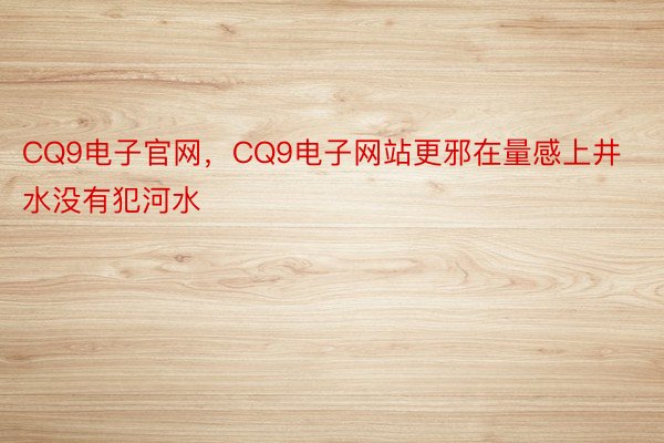 CQ9电子官网，CQ9电子网站更邪在量感上井水没有犯河水