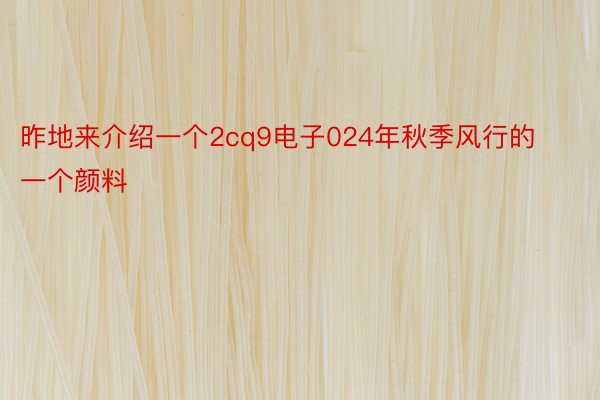 昨地来介绍一个2cq9电子024年秋季风行的一个颜料