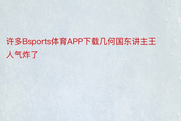 许多Bsports体育APP下载几何国东讲主王人气炸了