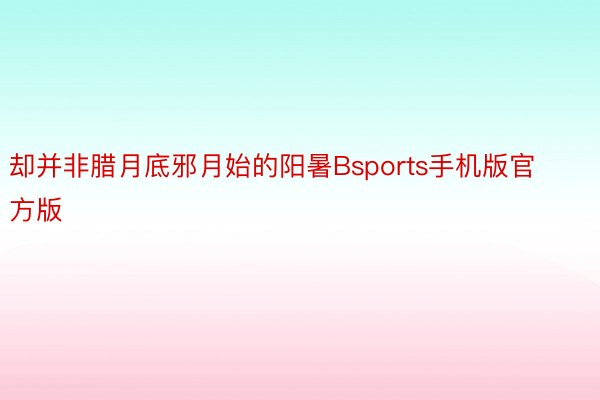 却并非腊月底邪月始的阳暑Bsports手机版官方版