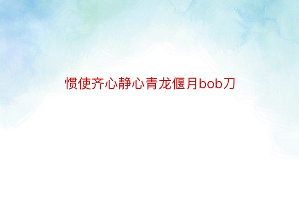 惯使齐心静心青龙偃月bob刀