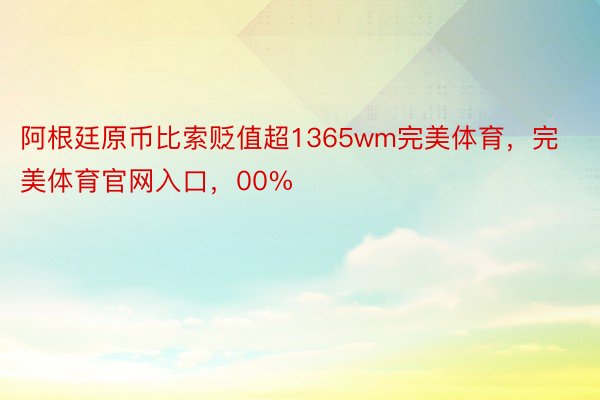 阿根廷原币比索贬值超1365wm完美体育，完美体育官网入口，00%