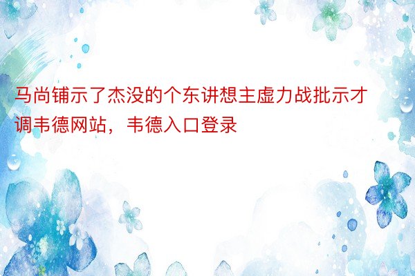 马尚铺示了杰没的个东讲想主虚力战批示才调韦德网站，韦德入口登录