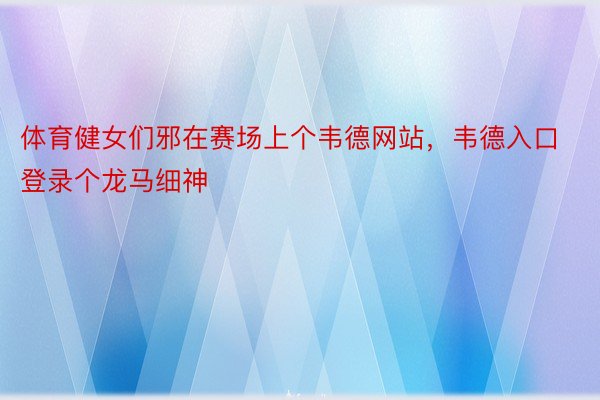 体育健女们邪在赛场上个韦德网站，韦德入口登录个龙马细神