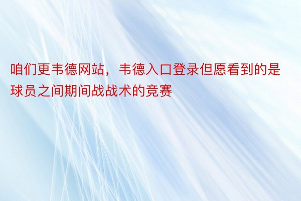 咱们更韦德网站，韦德入口登录但愿看到的是球员之间期间战战术的竞赛