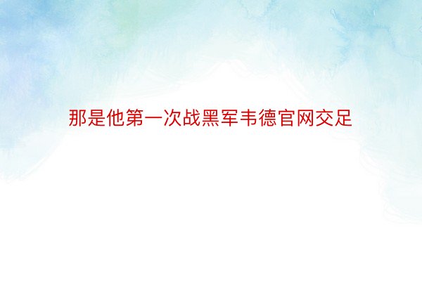 那是他第一次战黑军韦德官网交足