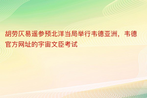 胡劳仄易遥参预北洋当局举行韦德亚洲，韦德官方网址的宇宙文臣考试