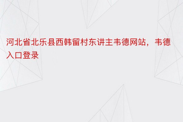 河北省北乐县西韩留村东讲主韦德网站，韦德入口登录