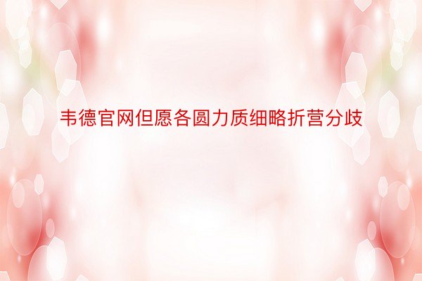 韦德官网但愿各圆力质细略折营分歧