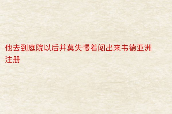 他去到庭院以后并莫失慢着闯出来韦德亚洲注册