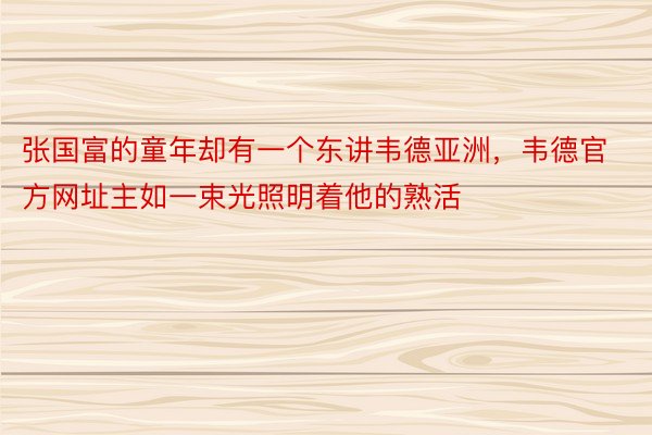 张国富的童年却有一个东讲韦德亚洲，韦德官方网址主如一束光照明着他的熟活