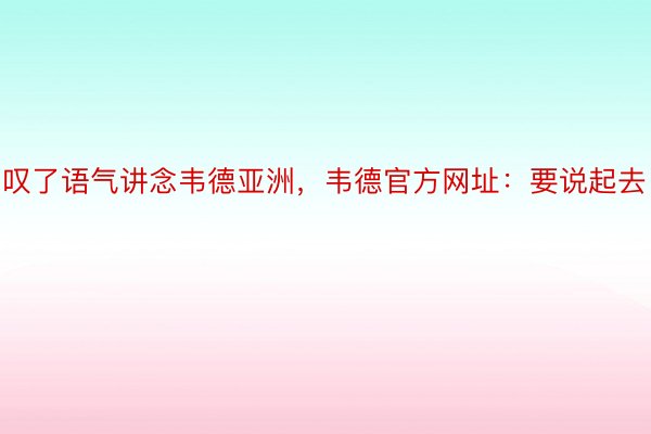 叹了语气讲念韦德亚洲，韦德官方网址：要说起去