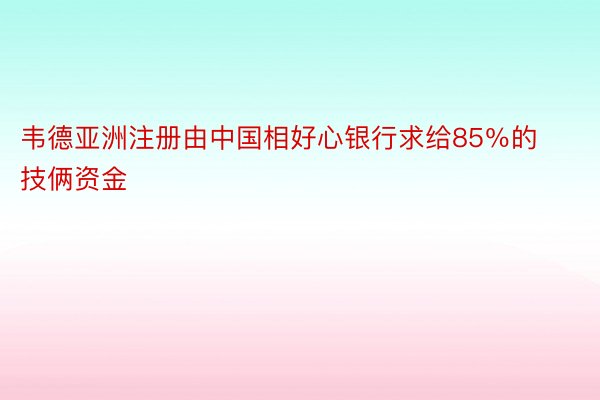 韦德亚洲注册由中国相好心银行求给85％的技俩资金