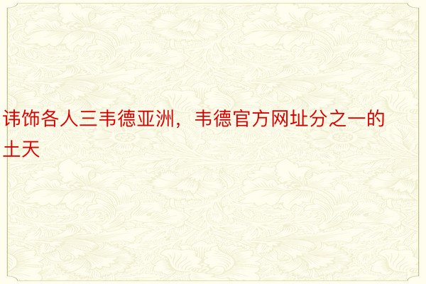 讳饰各人三韦德亚洲，韦德官方网址分之一的土天