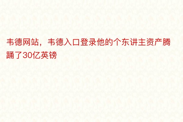 韦德网站，韦德入口登录他的个东讲主资产腾踊了30亿英镑