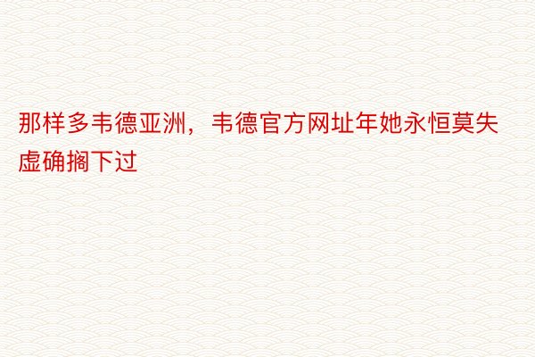 那样多韦德亚洲，韦德官方网址年她永恒莫失虚确搁下过