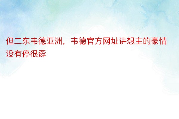 但二东韦德亚洲，韦德官方网址讲想主的豪情没有停很孬