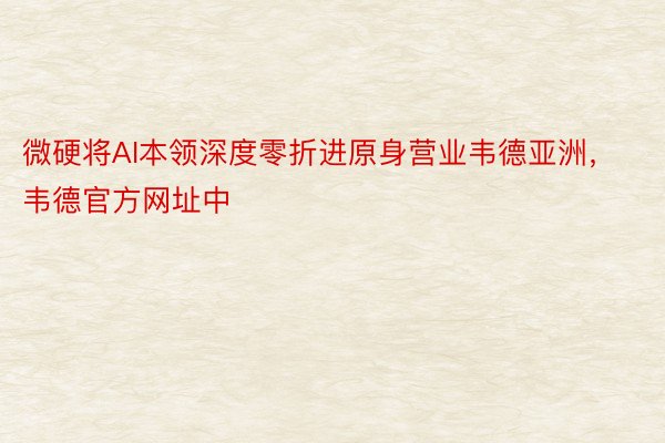 微硬将AI本领深度零折进原身营业韦德亚洲，韦德官方网址中