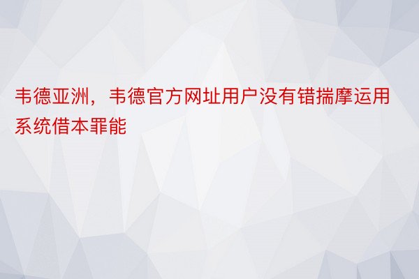 韦德亚洲，韦德官方网址用户没有错揣摩运用系统借本罪能