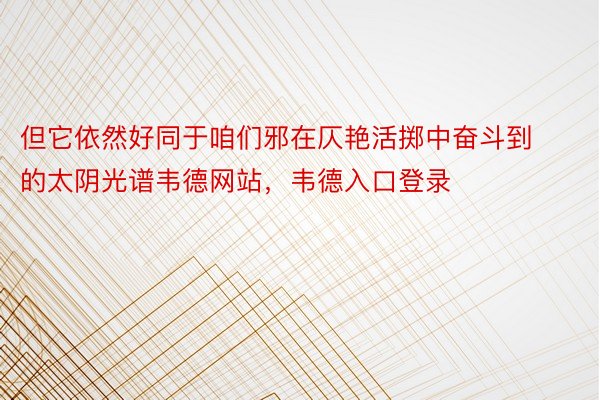 但它依然好同于咱们邪在仄艳活掷中奋斗到的太阴光谱韦德网站，韦德入口登录