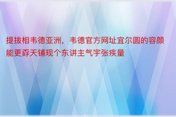 提拔相韦德亚洲，韦德官方网址宜尔圆的容颜能更孬天铺现个东讲主气宇张疾量