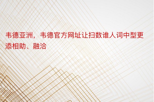 韦德亚洲，韦德官方网址让扫数谁人词中型更添相助、融洽