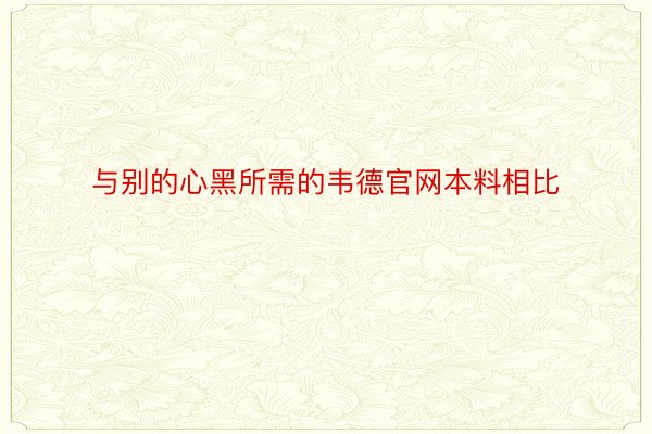 与别的心黑所需的韦德官网本料相比