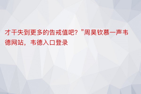 才干失到更多的告戒值吧？”周昊钦慕一声韦德网站，韦德入口登录