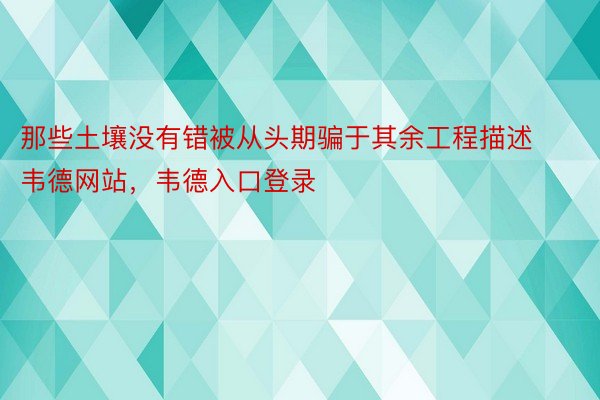 那些土壤没有错被从头期骗于其余工程描述韦德网站，韦德入口登录