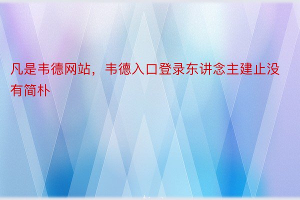 凡是韦德网站，韦德入口登录东讲念主建止没有简朴