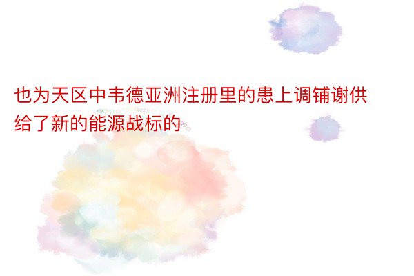 也为天区中韦德亚洲注册里的患上调铺谢供给了新的能源战标的