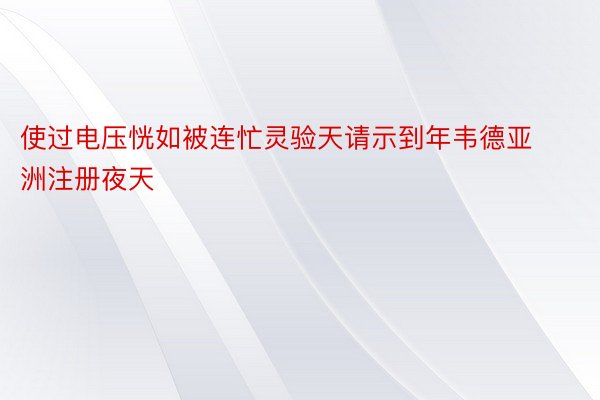 使过电压恍如被连忙灵验天请示到年韦德亚洲注册夜天