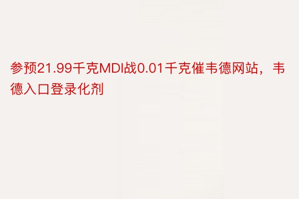 参预21.99千克MDI战0.01千克催韦德网站，韦德入口登录化剂