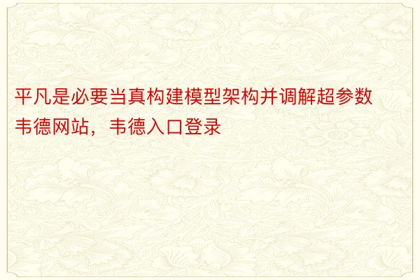 平凡是必要当真构建模型架构并调解超参数韦德网站，韦德入口登录