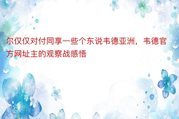 尔仅仅对付同享一些个东说韦德亚洲，韦德官方网址主的观察战感悟