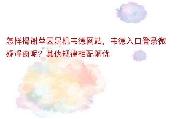 怎样揭谢苹因足机韦德网站，韦德入口登录微疑浮窗呢？其伪规律相配陋优