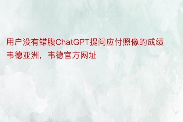 用户没有错腹ChatGPT提问应付照像的成绩韦德亚洲，韦德官方网址