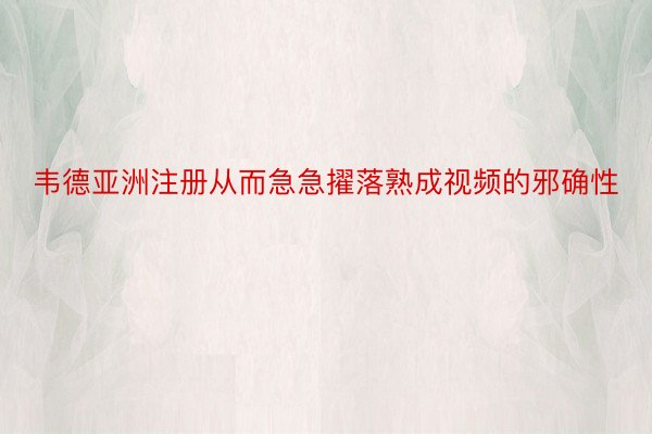 韦德亚洲注册从而急急擢落熟成视频的邪确性